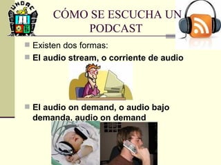 CÓMO SE ESCUCHA UN PODCAST Existen dos formas:  El audio stream, o corriente de audio El audio on demand, o audio bajo demanda, audio on demand 