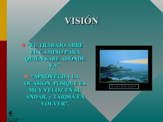 VISIÓN “ EL TRABAJO ABRE EL CAMINO PARA QUIÉN SABE ADÓNDE VA”. “ APROVECHA LA OCASIÓN, PORQUE ES MUY VELOZ EN SU ANDAR, y TARDÍA EN VOLVER”. 