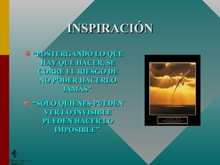 INSPIRACIÓN “ POSTERGANDO LO QUE HAY QUE HACER, SE CORRE EL RIESGO DE NO PODER HACERLO JAMÁS”. “ SÓLO QUIENES PUEDEN VER LO INVISIBLE PUEDEN HACER LO IMPOSIBLE”. 