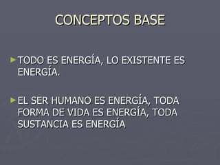 CONCEPTOS BASE TODO ES ENERGÍA, LO EXISTENTE ES ENERGÍA. EL SER HUMANO ES ENERGÍA, TODA FORMA DE VIDA ES ENERGÍA, TODA SUSTANCIA ES ENERGÍA 