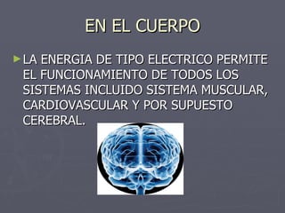 EN EL CUERPO LA ENERGIA DE TIPO ELECTRICO PERMITE EL FUNCIONAMIENTO DE TODOS LOS SISTEMAS INCLUIDO SISTEMA MUSCULAR, CARDIOVASCULAR Y POR SUPUESTO CEREBRAL. 