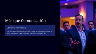 Más que Comunicación
Comunicación Efectiva
Comunicarse correctamente implica hacerse entender, entender a
otros, influenciar, crear conexión, fomentar el respeto, etc.
 