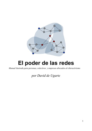 El poder de las redes
Manual ilustrado para personas, colectivos y empresas abocados al ciberactivismo


                         por David de Ugarte




                                                                                   1