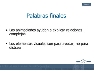 Palabras finales Las animaciones ayudan a explicar relaciones complejas Los elementos visuales son para ayudar, no para distraer Cerrar 