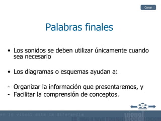 Palabras finales Los sonidos se deben utilizar únicamente cuando sea necesario Los diagramas o esquemas ayudan a: Organizar la información que presentaremos, y Facilitar la comprensión de conceptos. Cerrar 