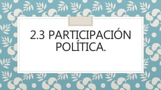 2.3 PARTICIPACIÓN
POLÍTICA.
 