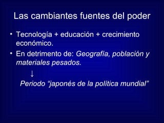 Las cambiantes fuentes  del poder Tecnología + educación + crecimiento económico. En detrimento de:  Geografía, población y materiales pesados.   ↓ Periodo “japonés de la política mundial” 