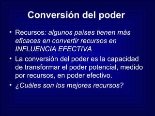 Conversión del poder   Recursos : algunos países tienen más eficaces en convertir recursos en INFLUENCIA EFECTIVA La conversión del poder es la capacidad de transformar el poder potencial, medido por recursos, en poder efectivo. ¿Cuáles son los mejores recursos?   