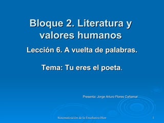 Bloque 2. Literatura y valores humanos Lección 6. A vuelta de palabras. Tema: Tu eres el poeta . Presenta: Jorge Arturo Flores Cañamar 
