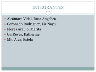 INTEGRANTES
 Alcántara Vidal, Rosa Angelica
 Coronado Rodriguez, Liz Nayu
 Flores Araujo, Marita
 Gil Reyes, Katherine
 Mio Alva, Estela
 