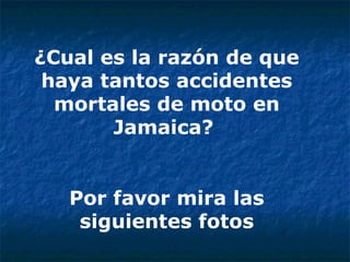 ¿Cual es la razón de que haya tantos accidentes mortales de moto en Jamaica?  Por favor mira las siguientes fotos 