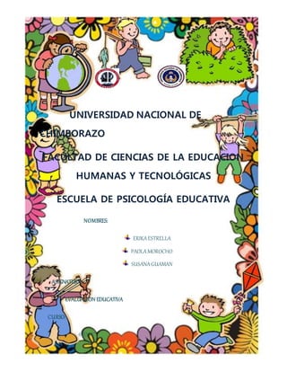 UNIVERSIDAD NACIONAL DE
CHIMBORAZO
FACULTAD DE CIENCIAS DE LA EDUCACION
HUMANAS Y TECNOLÓGICAS
ESCUELA DE PSICOLOGÍA EDUCATIVA
NOMBRES:
ERIKAESTRELLA
PAOLAMOROCHO
SUSANAGUAMAN
ASIGNATURA:
EVALUACION EDUCATIVA
CURSO:
6TO“A”
 