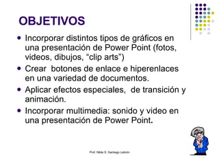 OBJETIVOS <ul><li>Incorporar distintos tipos de gráficos en una presentación de Power Point (fotos, videos, dibujos, “clip...