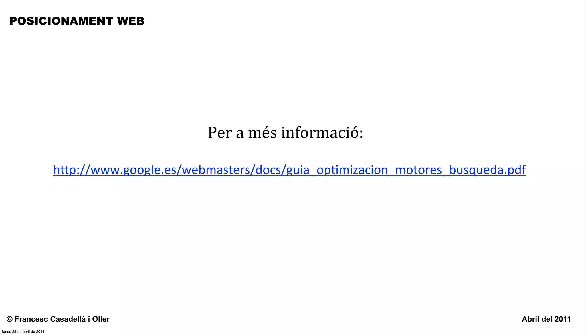 POSICIONAMENT WEB




                                                   Per	
  a	
  més	
  informació:

                            h"p://www.google.es/webmasters/docs/guia_op7mizacion_motores_busqueda.pdf




  © Francesc Casadellà i Oller                                                                      Abril del 2011
lunes 25 de abril de 2011
 