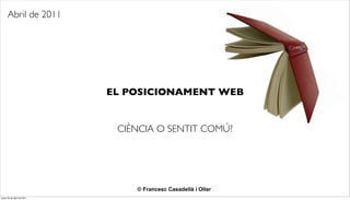 Abril de 2011




                            EL POSICIONAMENT WEB


                             CIÈNCIA O SENTIT COMÚ?




                                © Francesc Casadellà i Oller
lunes 25 de abril de 2011
 