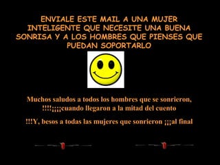 ENVIALE ESTE MAIL A UNA MUJER INTELIGENTE QUE NECESITE UNA BUENA SONRISA Y A LOS HOMBRES QUE PIENSES QUE PUEDAN SOPORTARLO Muchos saludos a todos los hombres que se sonrieron, ¡¡¡¡cuando llegaron a la mitad del cuento!!!! Y, besos a todas las mujeres que sonrieron ¡¡¡al final!!! 