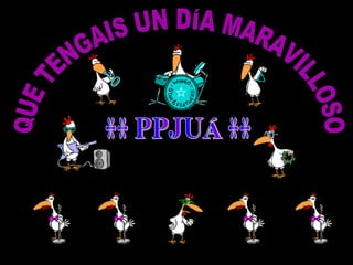 QUE TENGAIS UN DÍA MARAVILLOSO ** PPJUÁ ** 