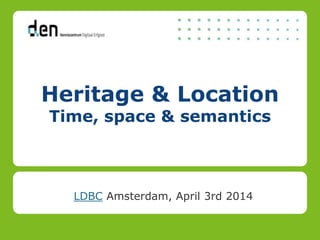 Heritage & Location
Time, space & semantics
LDBC Amsterdam, April 3rd 2014
 