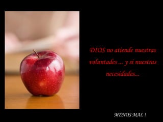 DIOS no atiende nuestras   voluntades ... y si nuestras   necesidades... MENOS MAL ! 