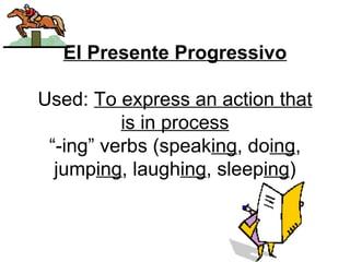 El Presente Progressivo Used:  To express an action that is in process “-ing” verbs (speak ing , do ing , jump ing , laugh ing , sleep ing ) 