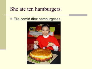 She ate ten hamburgers. Ella comió diez hamburgesas. 