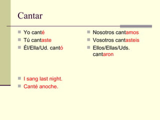 Cantar Yo cant é T ú  cant aste Él/Ella/Ud. cant ó I sang last night. Canté anoche. Nosotros cant amos Vosotros cant asteis Ellos/Ellas/Uds. cant aron 