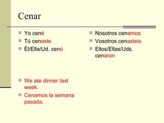 Cenar Yo cen é T ú  cen aste Él/Ella/Ud. cen ó We ate dinner last week. Cenamos la semana pasada. Nosotros cen amos Vosotros cen asteis Ellos/Ellas/Uds. cen aron 