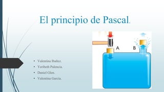 El principio de Pascal.
• Valentina Ibañez.
• Yeribeth Palencia.
• Daniel Glen.
• Valentina García.
 