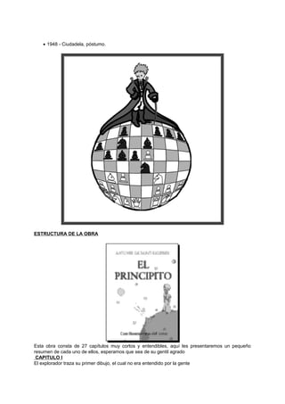 • 1948 - Ciudadela, póstumo.
ESTRUCTURA DE LA OBRA
Esta obra consta de 27 capítulos muy cortos y entendibles, aquí les presentaremos un pequeño
resumen de cada uno de ellos, esperamos que sea de su gentil agrado
CAPITULO I
El explorador traza su primer dibujo, el cual no era entendido por la gente
 
