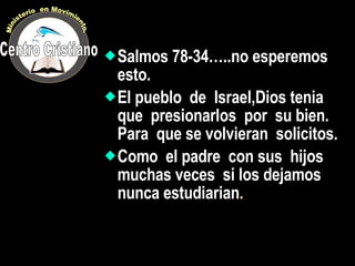 Salmos 78-34…..no esperemos  esto. El pueblo  de  Israel,Dios tenia  que  presionarlos  por  su bien.  Para  que se volvieran  solicitos. Como  el padre  con sus  hijos  muchas veces  si los dejamos  nunca estudiarian . Centro Cristiano Ministerio  en Movimiento. 