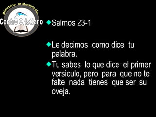 Salmos 23-1 Le decimos  como dice  tu palabra. Tu sabes  lo que dice  el primer versiculo, pero  para  que no te falte  nada  tienes  que ser  su  oveja. Centro Cristiano Ministerio  en Movimiento. 