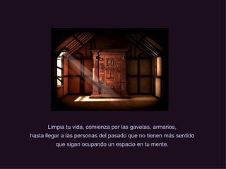 Limpia tu vida, comienza por las gavetas, armarios, hasta llegar a las personas del pasado que no tienen más sentido que sigan ocupando un espacio en tu mente. 
