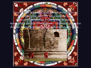 Cuenta la leyenda que en un monasterio budista ubicado en una ladera casi inaccesible de las frías y escarpadas montañas de los Himalayas,  un buen día uno de los monjes guardianes amaneció sin vida.. 