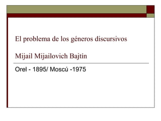 El problema de los géneros discursivos
Mijail Mijailovich Bajtín
Orel - 1895/ Moscú -1975
 