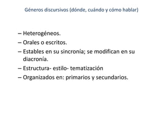 Géneros discursivos (dónde, cuándo y cómo hablar)
– Heterogéneos.
– Orales o escritos.
– Estables en su sincronía; se modifican en su
diacronía.
– Estructura- estilo- tematización
– Organizados en: primarios y secundarios.
 