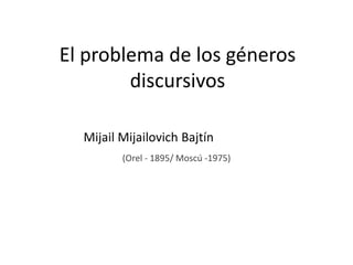 El problema de los géneros
discursivos
(Orel - 1895/ Moscú -1975)
Mijail Mijailovich Bajtín
 