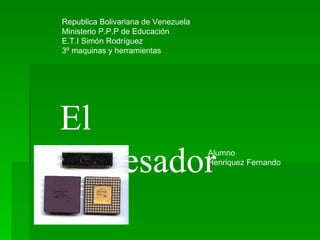El procesador Republica Bolivariana de Venezuela Ministerio P.P.P de Educación E.T.I Simón Rodríguez 3º maquinas y herramientas Alumno  Henriquez Fernando 