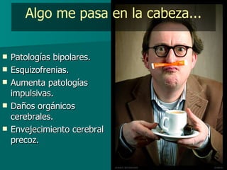 Algo me pasa en la cabeza... Patologías bipolares. Esquizofrenias. Aumenta patologías impulsivas. Daños orgánicos cerebrales. Envejecimiento cerebral precoz. 