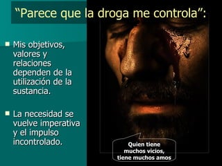 “ Parece que la droga me controla”: Mis objetivos, valores y relaciones dependen de la utilización de la sustancia. La necesidad se vuelve imperativa y el impulso incontrolado. Quien tiene muchos vicios, tiene muchos amos 