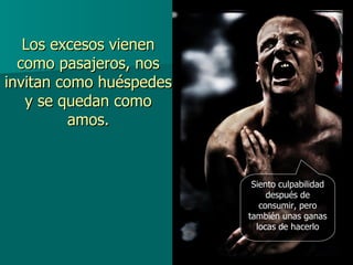 Los excesos vienen como pasajeros, nos invitan como huéspedes y se quedan como amos. Siento culpabilidad después de consumir, pero también unas ganas locas de hacerlo 