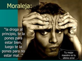 Moraleja: “ la droga al principio, te la pones para estar bien, luego te la pones para no estar mal…” Tu mejor maestro es tu último error 