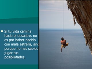 Si tu vida camina hacia el desastre, no es por haber nacido con mala estrella, sino porque no has sabido jugar tus posibilidades. 
