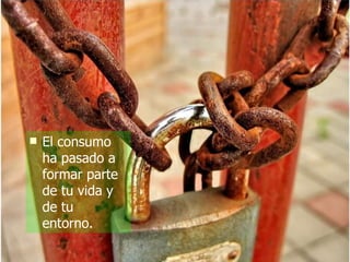 El consumo ha pasado a formar parte de tu vida y de tu entorno. 