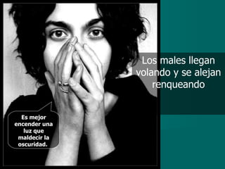 Los males llegan volando y se alejan renqueando Es mejor encender una luz que maldecir la oscuridad.   