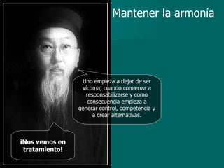 ¡Nos vemos en tratamiento! Mantener la armonía Uno empieza a dejar de ser víctima, cuando comienza a responsabilizarse y como consecuencia empieza a generar control, competencia y a crear alternativas. 