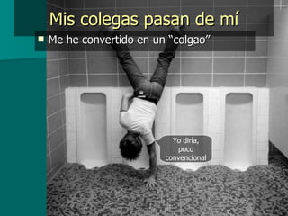 Mis colegas pasan de mí Me he convertido en un “colgao” Yo diría, poco convencional 