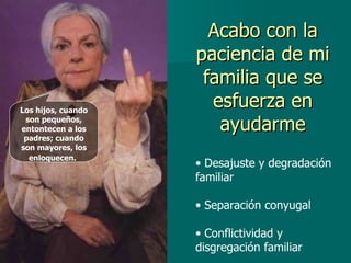 Acabo con la paciencia de mi familia que se esfuerza en ayudarme Desajuste y degradación familiar Separación conyugal Conflictividad y disgregación familiar Los hijos, cuando son pequeños, entontecen a los padres; cuando son mayores, los enloquecen.   