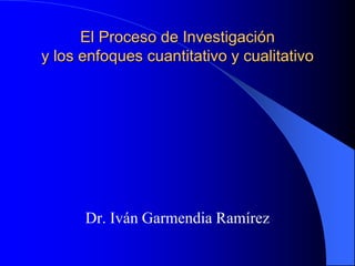 El Proceso de Investigación
y los enfoques cuantitativo y cualitativo
Dr. Iván Garmendia Ramírez
 