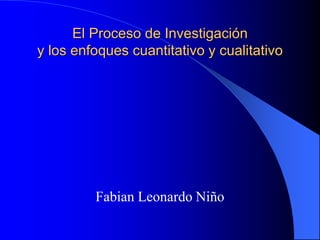 El Proceso de Investigación
y los enfoques cuantitativo y cualitativo
Fabian Leonardo Niño
 