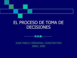 EL PROCESO DE TOMA DE DECISIONES JUAN PABLO CAÑAVERAL CONSTANTINO ABRIL 2008 
